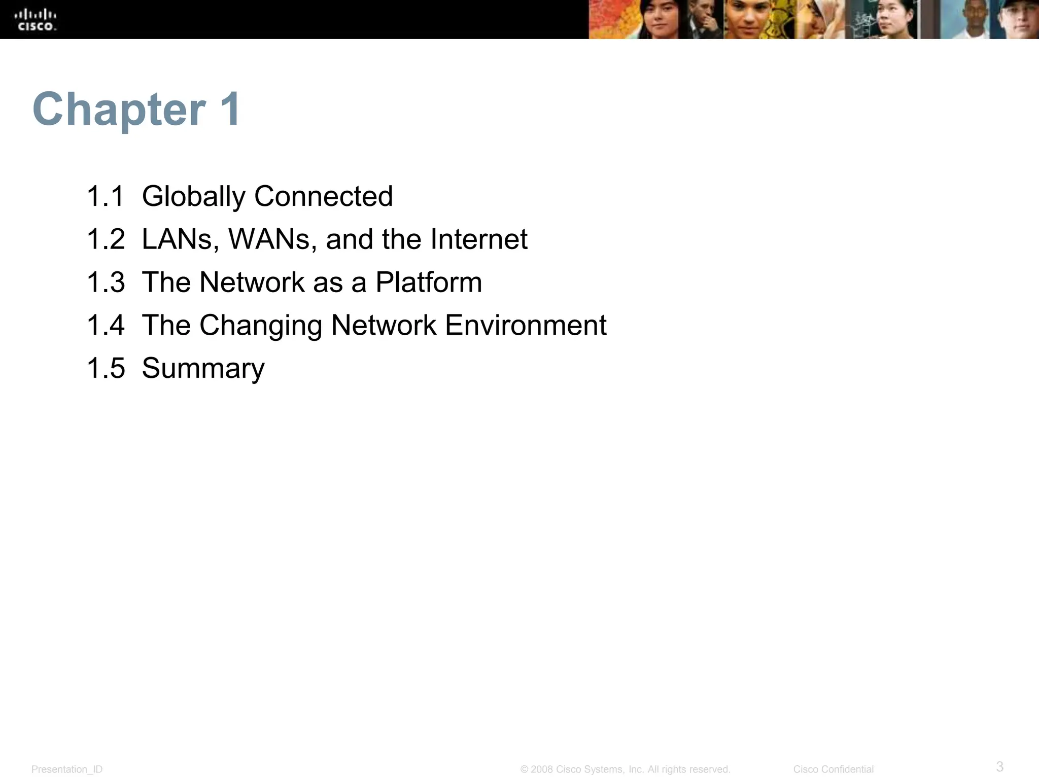 Presentation_ID 3
© 2008 Cisco Systems, Inc. All rights reserved. Cisco Confidential
Chapter 1
1.1 Globally Connected
1.2 LANs, WANs, and the Internet
1.3 The Network as a Platform
1.4 The Changing Network Environment
1.5 Summary
 