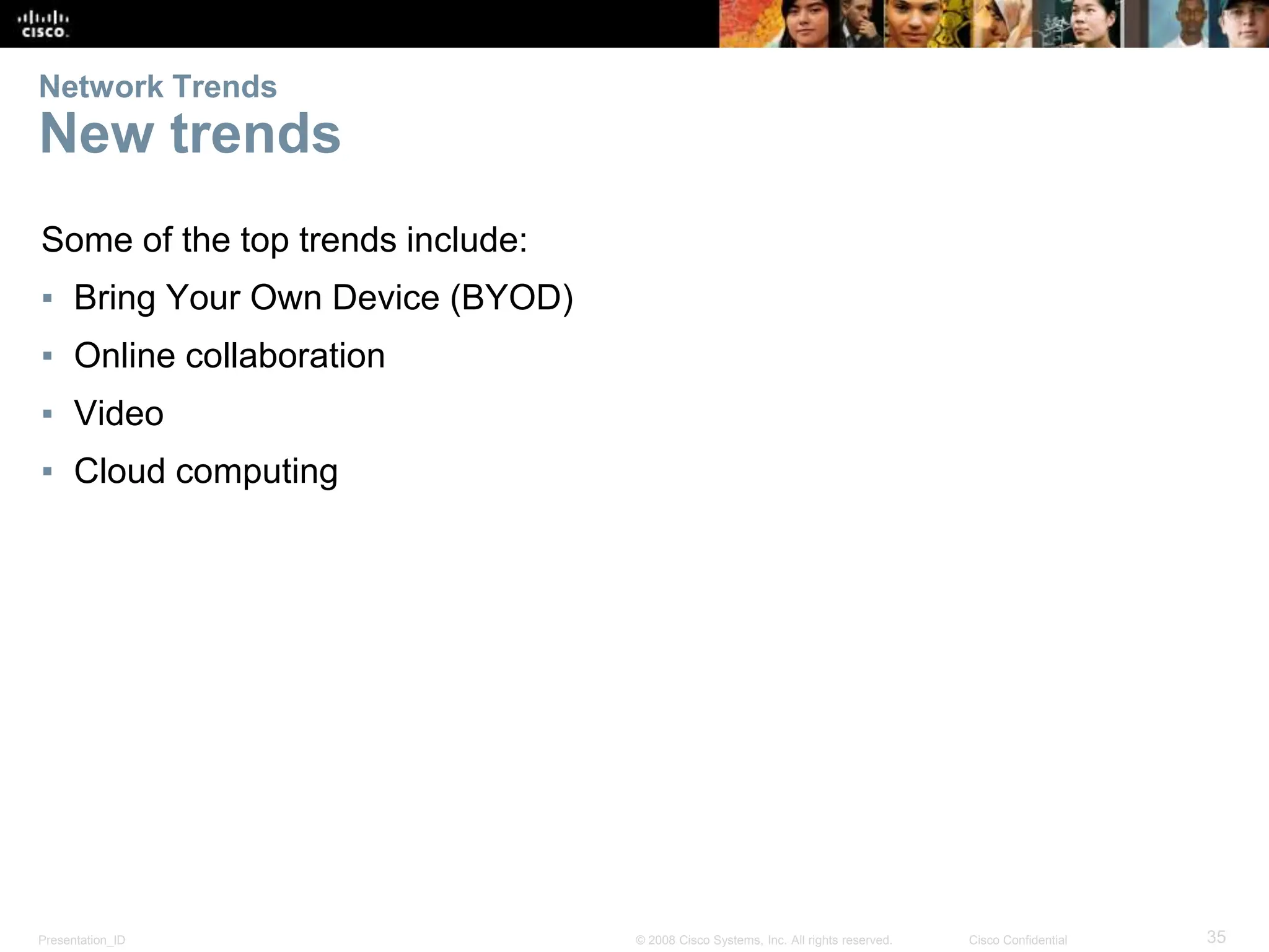 Presentation_ID 35
© 2008 Cisco Systems, Inc. All rights reserved. Cisco Confidential
Network Trends
New trends
Some of the top trends include:
▪ Bring Your Own Device (BYOD)
▪ Online collaboration
▪ Video
▪ Cloud computing
 