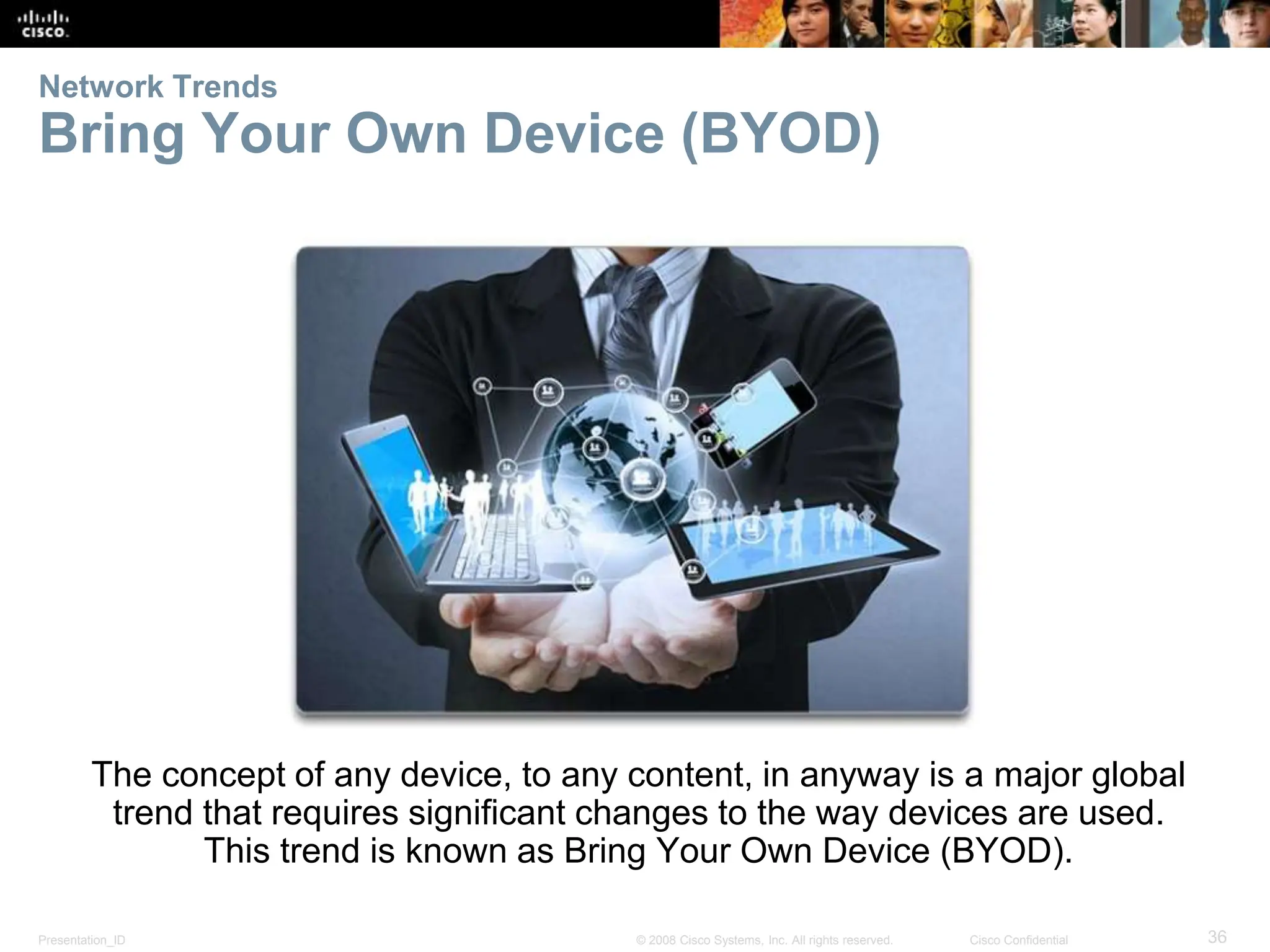 Presentation_ID 36
© 2008 Cisco Systems, Inc. All rights reserved. Cisco Confidential
Network Trends
Bring Your Own Device (BYOD)
The concept of any device, to any content, in anyway is a major global
trend that requires significant changes to the way devices are used.
This trend is known as Bring Your Own Device (BYOD).
 