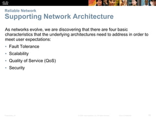 Presentation_ID 28
© 2008 Cisco Systems, Inc. All rights reserved. Cisco Confidential
Reliable Network
Supporting Network Architecture
As networks evolve, we are discovering that there are four basic
characteristics that the underlying architectures need to address in order to
meet user expectations:
▪ Fault Tolerance
▪ Scalability
▪ Quality of Service (QoS)
▪ Security
 