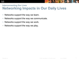 Presentation_ID 7
© 2008 Cisco Systems, Inc. All rights reserved. Cisco Confidential
Interconnecting Our Lives
Networking Impacts in Our Daily Lives
▪ Networks support the way we learn.
▪ Networks support the way we communicate.
▪ Networks support the way we work.
▪ Networks support the way we play.
 