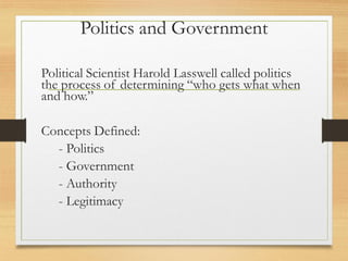 Politics and Government
Political Scientist Harold Lasswell called politics
the process of determining “who gets what when
and how.”
Concepts Defined:
- Politics
- Government
- Authority
- Legitimacy
 