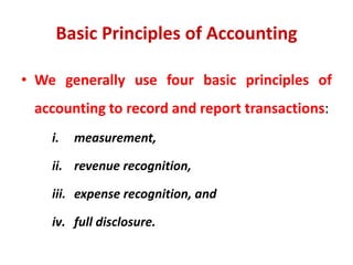 Basic Principles of Accounting
• We generally use four basic principles of
accounting to record and report transactions:
i. measurement,
ii. revenue recognition,
iii. expense recognition, and
iv. full disclosure.
 