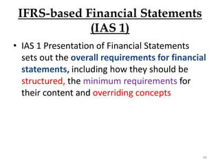 IFRS-based Financial Statements
(IAS 1)
• IAS 1 Presentation of Financial Statements
sets out the overall requirements for financial
statements, including how they should be
structured, the minimum requirements for
their content and overriding concepts
44
 