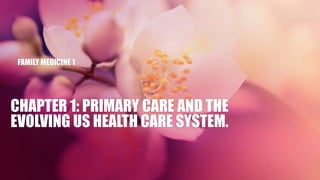 CHAPTER 1: PRIMARY CARE AND THE
EVOLVING US HEALTH CARE SYSTEM.
FAMILY MEDICINE 1
 