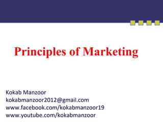 Principles of Marketing
Kokab Manzoor
kokabmanzoor2012@gmail.com
www.facebook.com/kokabmanzoor19
www.youtube.com/kokabmanzoor
 