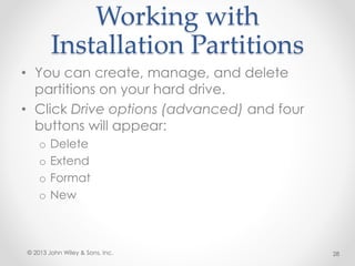 Working with
Installation Partitions
• You can create, manage, and delete
partitions on your hard drive.
• Click Drive options (advanced) and four
buttons will appear:
o Delete
o Extend
o Format
o New
© 2013 John Wiley & Sons, Inc. 28
 