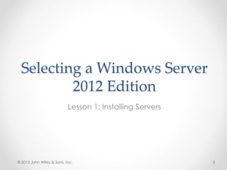 Selecting a Windows Server
2012 Edition
Lesson 1: Installing Servers
© 2013 John Wiley & Sons, Inc. 3
 
