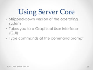 Using Server Core
• Stripped-down version of the operating
system
• Takes you to a Graphical User Interface
(GUI)
• Type commands at the command prompt
© 2013 John Wiley & Sons, Inc. 31
 