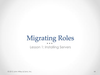 Migrating Roles
Lesson 1: Installing Servers
© 2013 John Wiley & Sons, Inc. 44
 