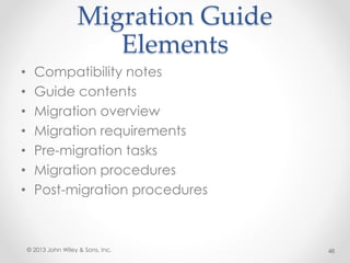 Migration Guide
Elements
• Compatibility notes
• Guide contents
• Migration overview
• Migration requirements
• Pre-migration tasks
• Migration procedures
• Post-migration procedures
© 2013 John Wiley & Sons, Inc. 48
 
