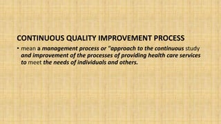 CONTINUOUS QUALITY IMPROVEMENT PROCESS
• mean a management process or "approach to the continuous study
and improvement of the processes of providing health care services
to meet the needs of individuals and others.
 