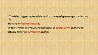 • The ideal organization wide health care quality strategy is effective
in:
tracking measurable quality
understanding the value and necessity of appreciative quality and
actively fostering perceptive quality.
 