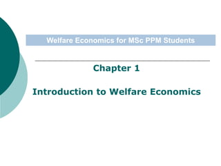 Chapter 1
Introduction to Welfare Economics
Welfare Economics for MSc PPM Students
 