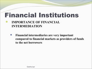 Financial Institutions
 IMPORTANCE OF FINANCIAL
  INTERMEDIATION

     Financial intermediaries are very important
      compared to financial markets as providers of funds
      to the net borrowers




              Geetha Iyer
 