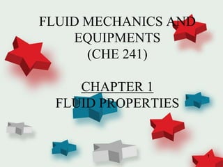 1
FLUID MECHANICS AND
EQUIPMENTS
(CHE 241)
CHAPTER 1
FLUID PROPERTIES
 