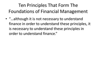 Ten Principles That Form The
Foundations of Financial Management
• “…although it is not necessary to understand
finance in order to understand these principles, it
is necessary to understand these principles in
order to understand finance.”
 