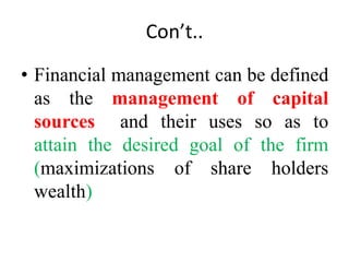 Con’t..
• Financial management can be defined
as the management of capital
sources and their uses so as to
attain the desired goal of the firm
(maximizations of share holders
wealth)
 