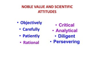 NOBLE VALUE AND SCIENTIFIC
ATTITUDES
• Objectively
• Carefully
• Patiently
• Rational
• Critical
• Analytical
• Diligent
• Persevering
 