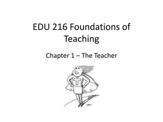 EDU 216 Foundations of
Teaching
Chapter 1 – The Teacher
 
