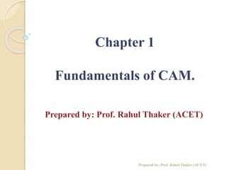 Chapter 1
Fundamentals of CAM.
Prepared by: Prof. Rahul Thaker (ACET)
Prepared by: Prof. Rahul Thaker (ACET)
 
