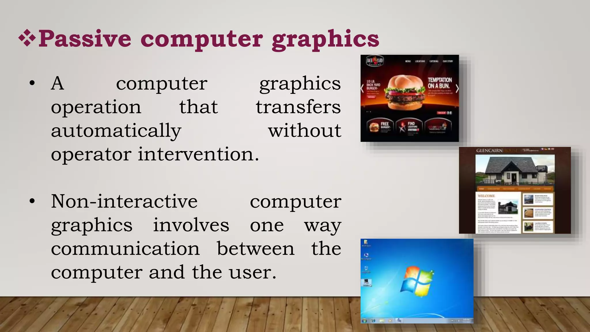 Passive computer graphics
• A computer graphics
operation that transfers
automatically without
operator intervention.
• Non-interactive computer
graphics involves one way
communication between the
computer and the user.
 