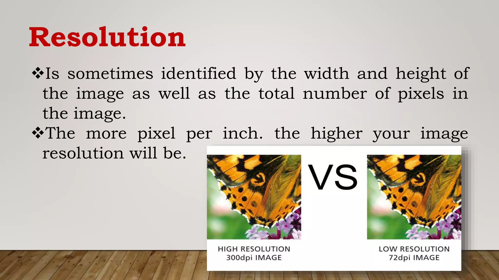 Resolution
Is sometimes identified by the width and height of
the image as well as the total number of pixels in
the image.
The more pixel per inch. the higher your image
resolution will be.
 