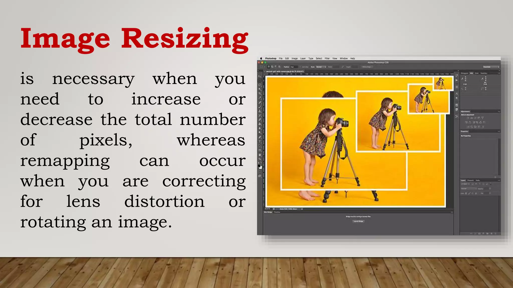 Image Resizing
is necessary when you
need to increase or
decrease the total number
of pixels, whereas
remapping can occur
when you are correcting
for lens distortion or
rotating an image.
 