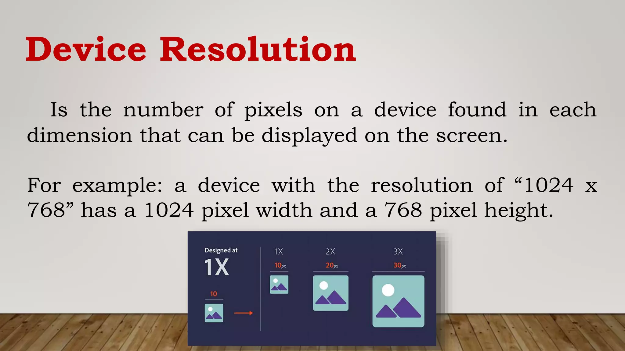 Device Resolution
Is the number of pixels on a device found in each
dimension that can be displayed on the screen.
For example: a device with the resolution of “1024 x
768” has a 1024 pixel width and a 768 pixel height.
 