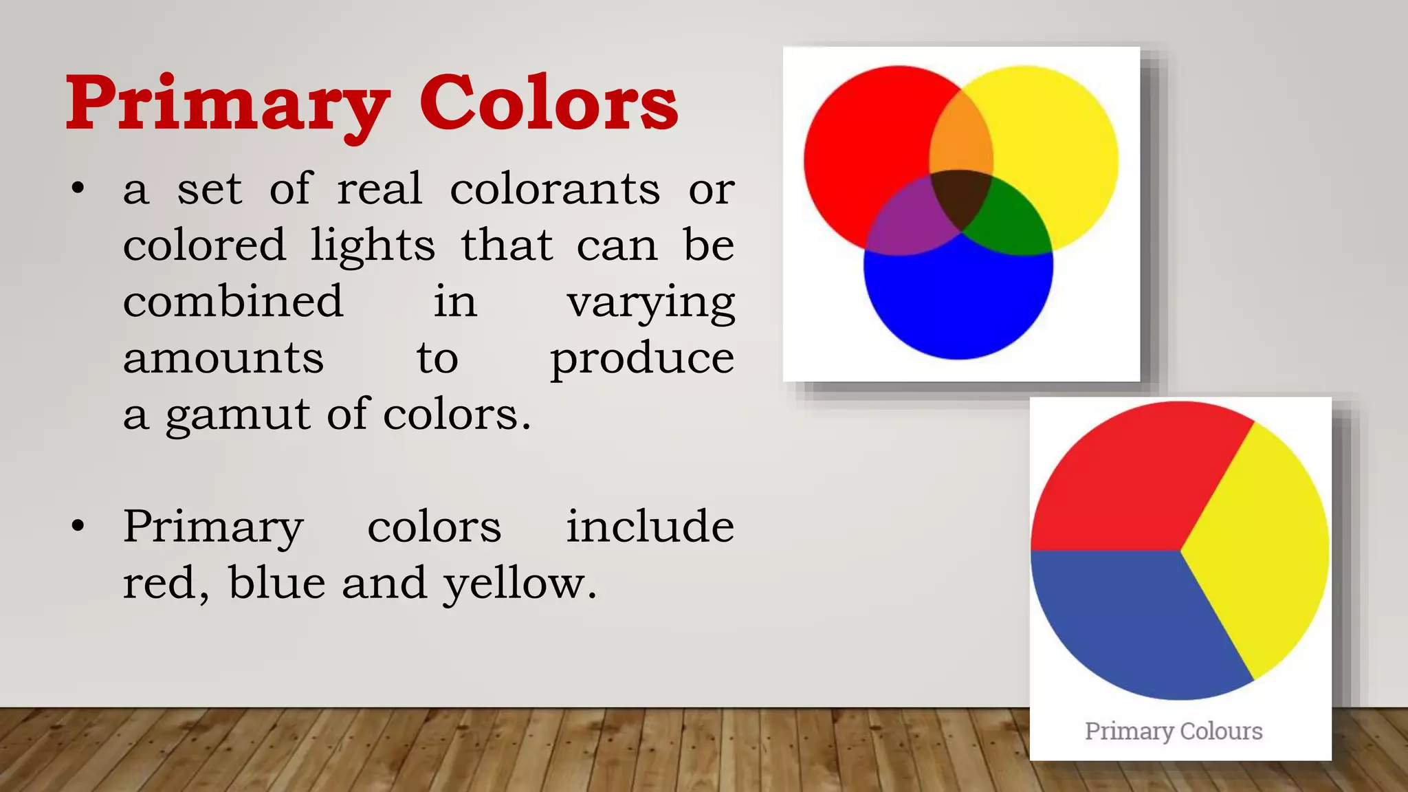 Primary Colors
• a set of real colorants or
colored lights that can be
combined in varying
amounts to produce
a gamut of colors.
• Primary colors include
red, blue and yellow.
 