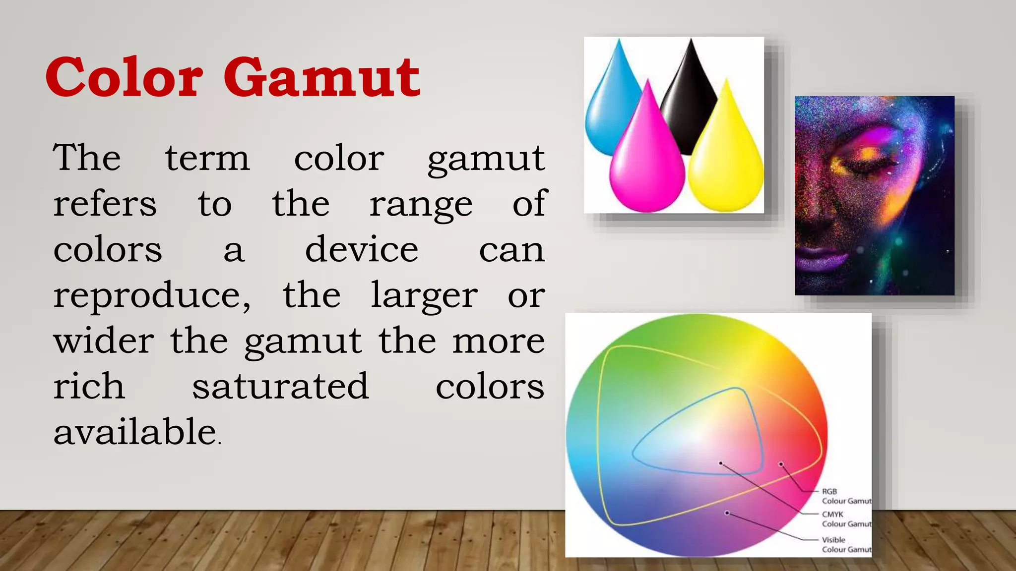 Color Gamut
The term color gamut
refers to the range of
colors a device can
reproduce, the larger or
wider the gamut the more
rich saturated colors
available.
 