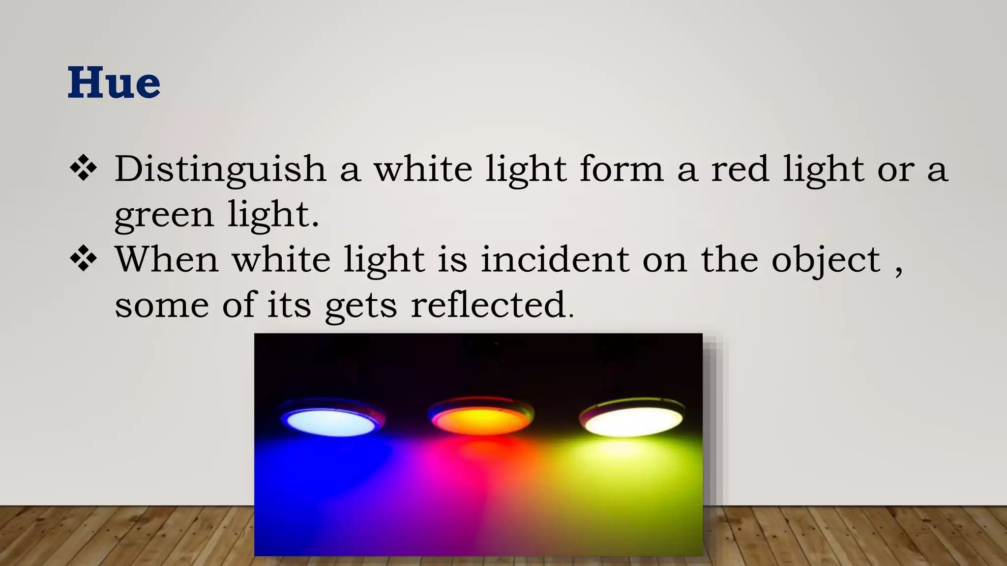 Hue
 Distinguish a white light form a red light or a
green light.
 When white light is incident on the object ,
some of its gets reflected.
 