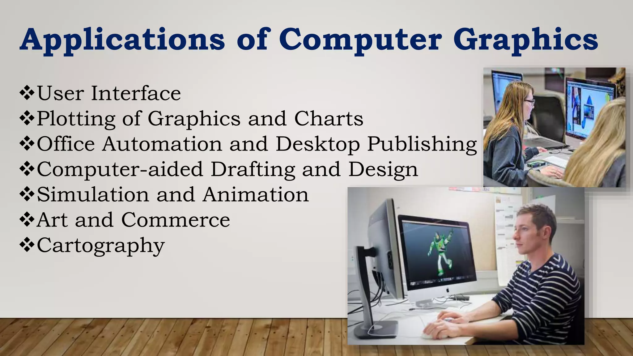Applications of Computer Graphics
User Interface
Plotting of Graphics and Charts
Office Automation and Desktop Publishing
Computer-aided Drafting and Design
Simulation and Animation
Art and Commerce
Cartography
 