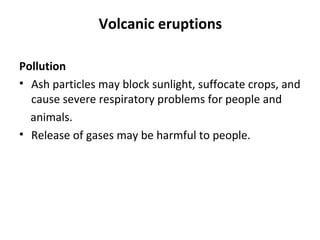 Volcanic eruptions 
Pollution 
• Ash particles may block sunlight, suffocate crops, and 
cause severe respiratory problems for people and 
animals. 
• Release of gases may be harmful to people. 
 