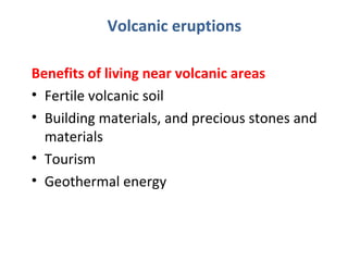 Volcanic eruptions 
Benefits of living near volcanic areas 
• Fertile volcanic soil 
• Building materials, and precious stones and 
materials 
• Tourism 
• Geothermal energy 
 