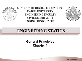 MINISTRY OF HIGHER EDUCATIONS
KABUL UNIVERSITY
ENGINEERING FACULTY
CIVIL DEPARTMENT
ENGINEERING STATICS
1
General Principles
Chapter 1
By: Wahidullah H.
ENGINEERING STATICS
 