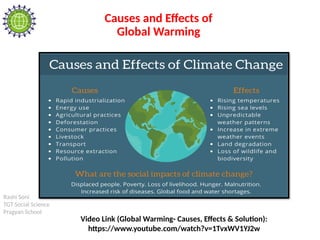 Rashi Soni
TGT Social Science
Pragyan School
Causes and Effects of
Global Warming
Video Link (Global Warming- Causes, Effects & Solution):
https://www.youtube.com/watch?v=1TvxWV1YJ2w
 