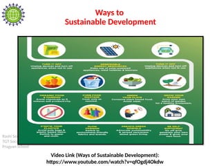 Rashi Soni
TGT Social Science
Pragyan School
Ways to
Sustainable Development
Video Link (Ways of Sustainable Development):
https://www.youtube.com/watch?v=qfOgdj4Okdw
 