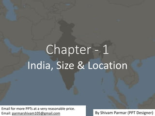 Chapter - 1
India, Size & Location
Email for more PPTs at a very reasonable price.
Email: parmarshivam105@gmail.com By Shivam Parmar (PPT Designer)
 