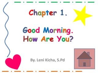 Chapter 1.
Good Morning.
How Are You?
By. Leni Kicha, S.Pd
 