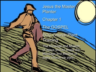 Jesus the Master Planter Chapter 1 The GOSPEL ECC Church Plant Training The Message and Mission of Jesus should shape the Message and Mission of every church we plant.   