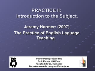 PRACTICE II:
 Introduction to the Subject.

    Jeremy Harmer: (2007)
The Practice of English Laguage
           Teaching.
 