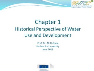 Chapter 1
Historical Perspective of Water
Use and Development
Prof. Dr. Ali El-Naqa
Hashemite University
June 2013
 
