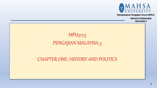 MPU3173
PENGAJIAN MALAYSIA 3
CHAPTER ONE: HISTORY AND POLITICS
1
Matapelajaran Pengajian Umum (MPU)
MPU3173 PENGAJIAN
MALAYSIA 3
 