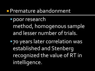  Premature abandonment
  poor research
   method, homogenous sample
   and lesser number of trials.
  70 years later correlation was
   established and Stenberg
   recognized the value of RT in
   intelligence.
 