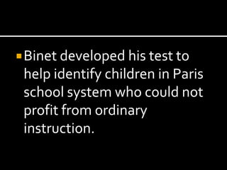  Binet developed his test to
 help identify children in Paris
 school system who could not
 profit from ordinary
 instruction.
 