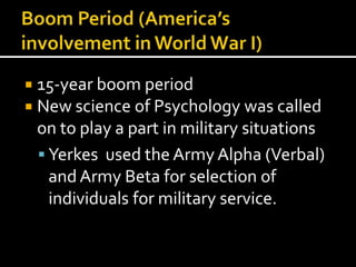  15-year boom period
 New science of Psychology was called
 on to play a part in military situations
  Yerkes used the Army Alpha (Verbal)
   and Army Beta for selection of
   individuals for military service.
 