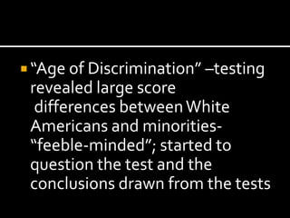  “Age of Discrimination” –testing
 revealed large score
  differences between White
 Americans and minorities-
 “feeble-minded”; started to
 question the test and the
 conclusions drawn from the tests
 