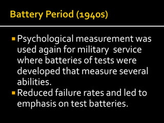  Psychological measurement was
  used again for military service
  where batteries of tests were
  developed that measure several
  abilities.
 Reduced failure rates and led to
  emphasis on test batteries.
 