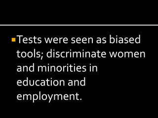 Tests were seen as biased
 tools; discriminate women
 and minorities in
 education and
 employment.
 